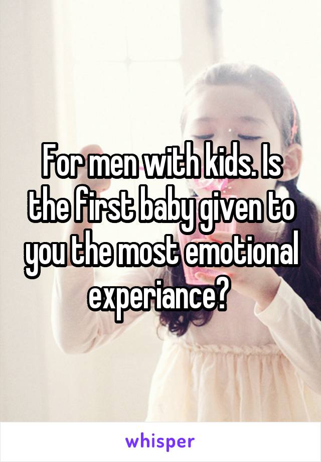 For men with kids. Is the first baby given to you the most emotional experiance? 