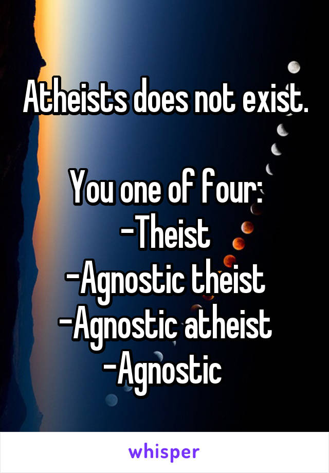 Atheists does not exist.

You one of four:
-Theist
-Agnostic theist
-Agnostic atheist
-Agnostic 