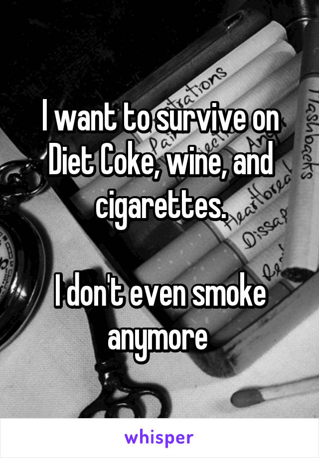 I want to survive on Diet Coke, wine, and cigarettes.

I don't even smoke anymore 