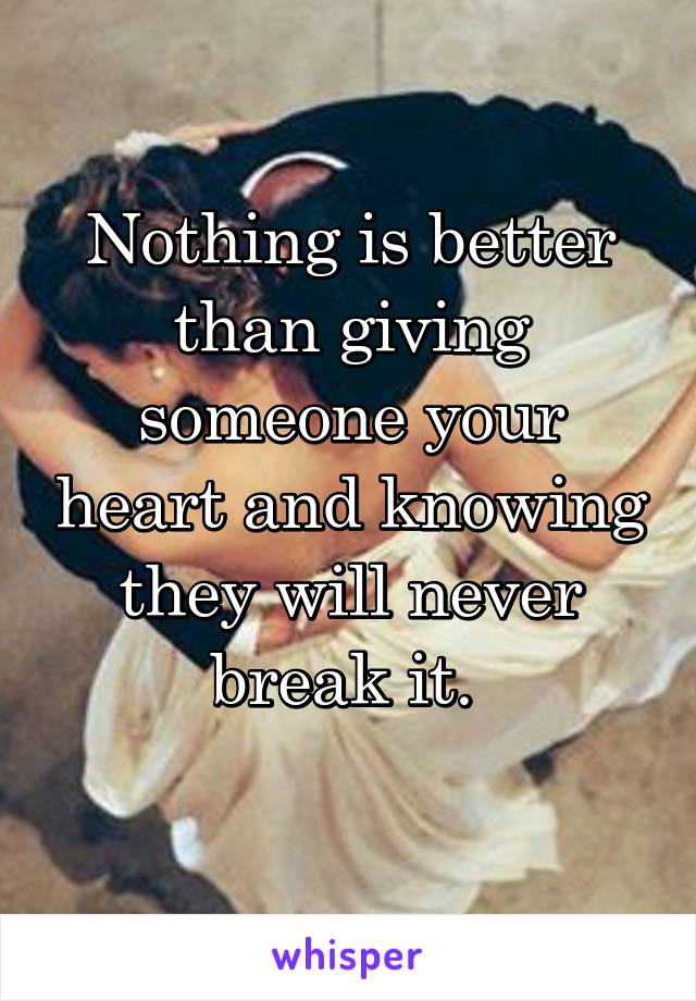 Nothing is better than giving someone your heart and knowing they will never break it. 
