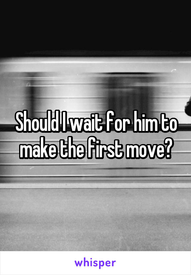 Should I wait for him to make the first move?