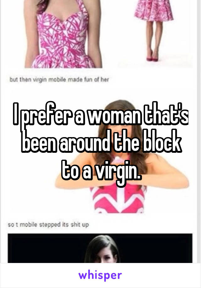 I prefer a woman that's been around the block to a virgin.