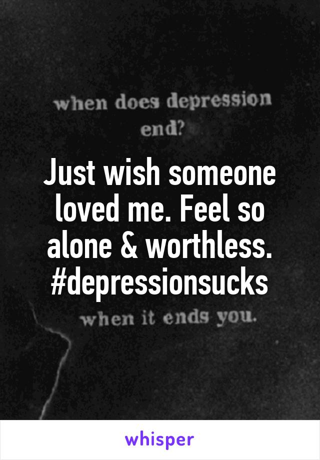 Just wish someone loved me. Feel so alone & worthless. #depressionsucks