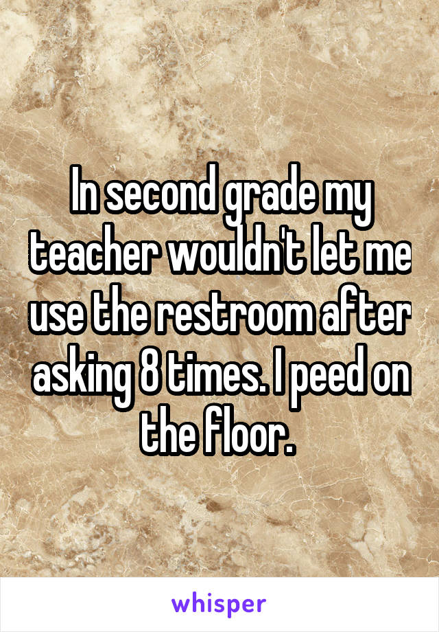 In second grade my teacher wouldn't let me use the restroom after asking 8 times. I peed on the floor. 