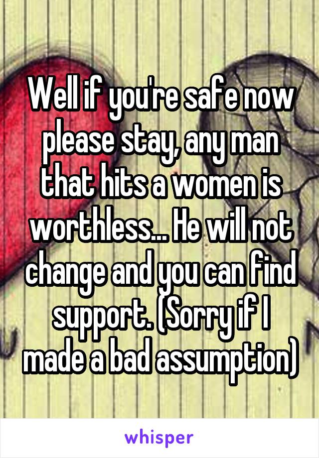 Well if you're safe now please stay, any man that hits a women is worthless... He will not change and you can find support. (Sorry if I made a bad assumption)