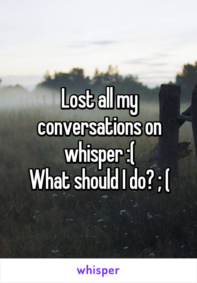 Lost all my conversations on whisper :(
What should I do? ; (