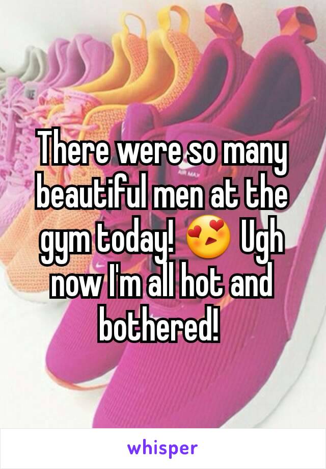 There were so many beautiful men at the gym today! 😍 Ugh now I'm all hot and bothered! 