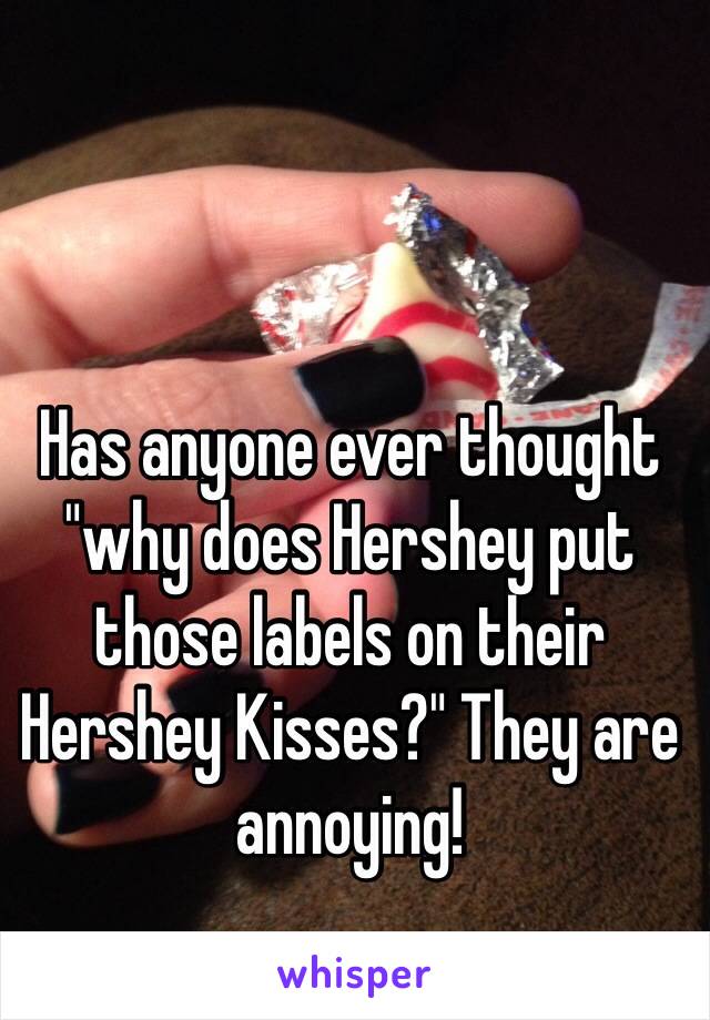 Has anyone ever thought "why does Hershey put those labels on their Hershey Kisses?" They are annoying! 