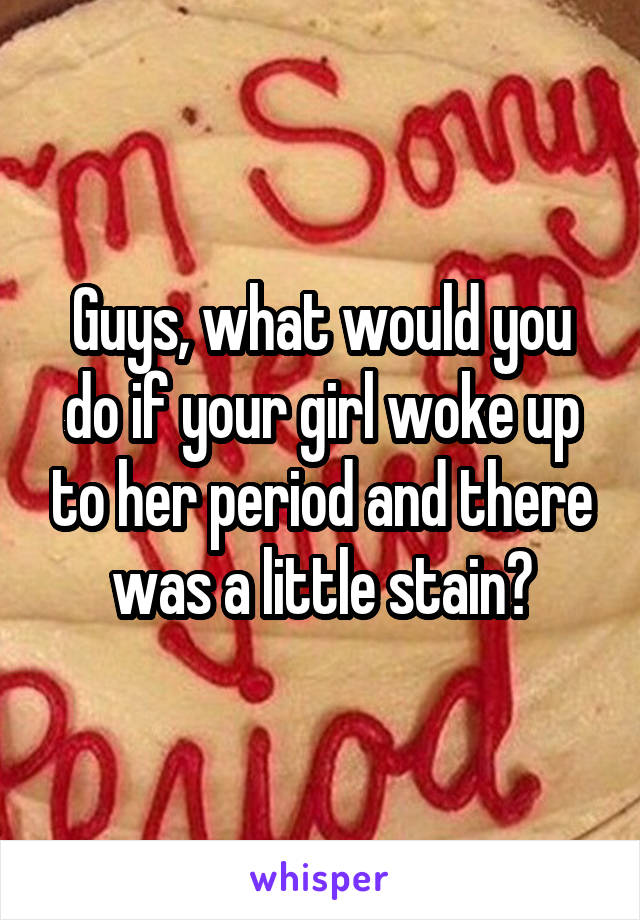 Guys, what would you do if your girl woke up to her period and there was a little stain?