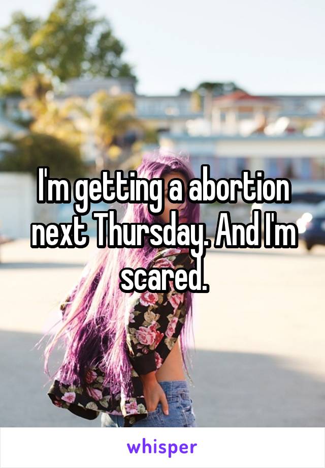 I'm getting a abortion next Thursday. And I'm scared.