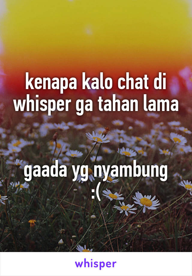 kenapa kalo chat di whisper ga tahan lama


gaada yg nyambung :(