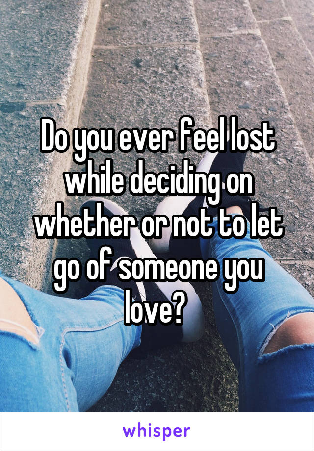 Do you ever feel lost while deciding on whether or not to let go of someone you love? 