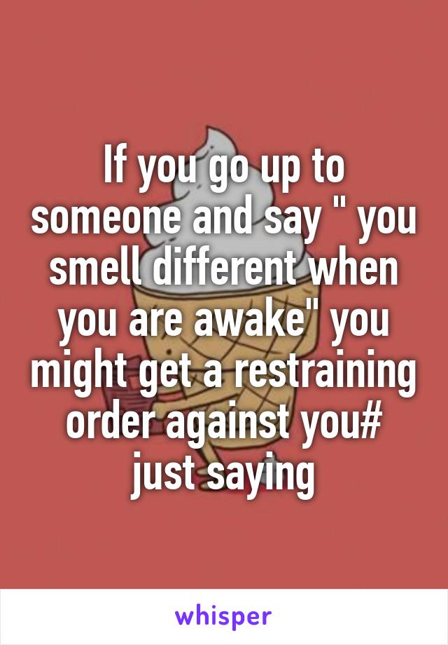 If you go up to someone and say " you smell different when you are awake" you might get a restraining order against you# just saying