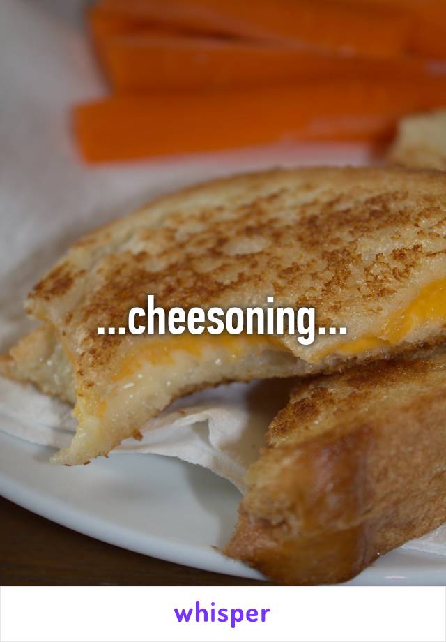 ...cheesoning...