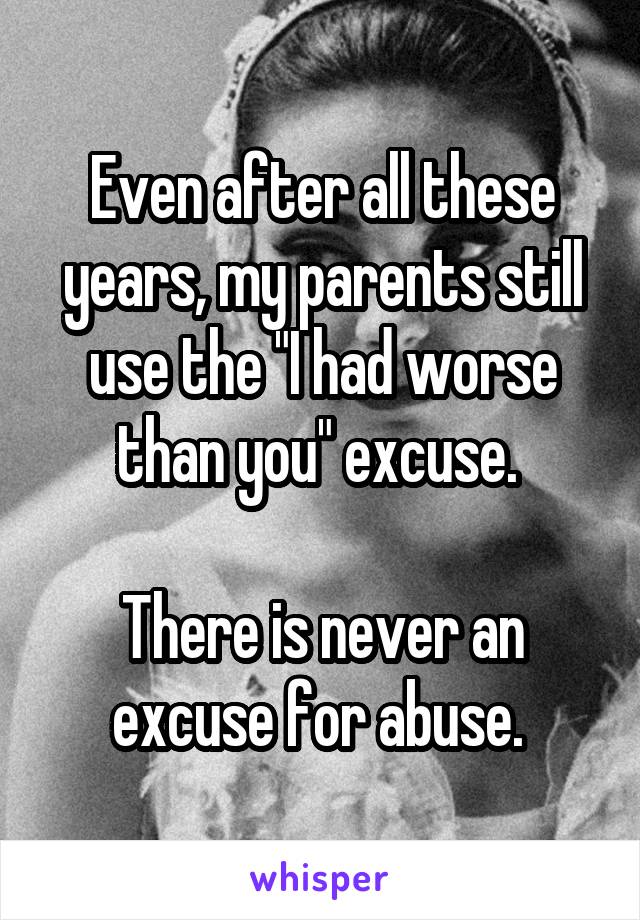 Even after all these years, my parents still use the "I had worse than you" excuse. 

There is never an excuse for abuse. 