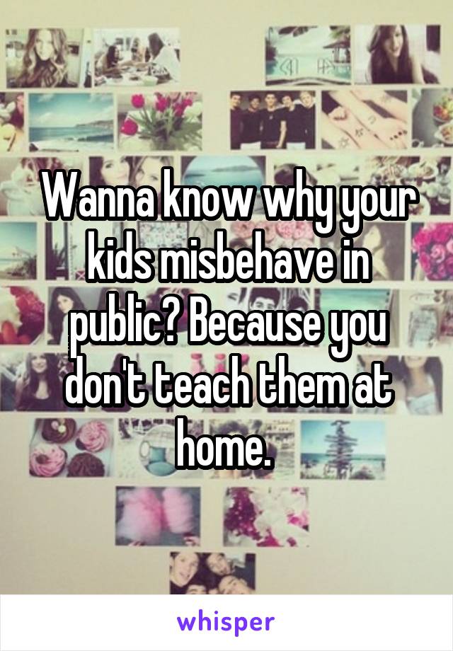 Wanna know why your kids misbehave in public? Because you don't teach them at home. 