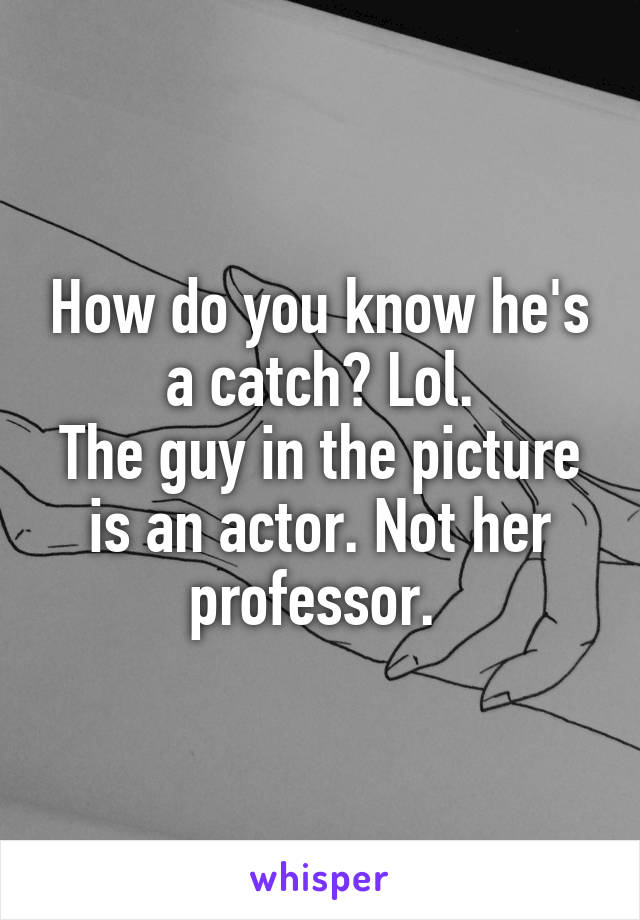 How do you know he's a catch? Lol.
The guy in the picture is an actor. Not her professor. 