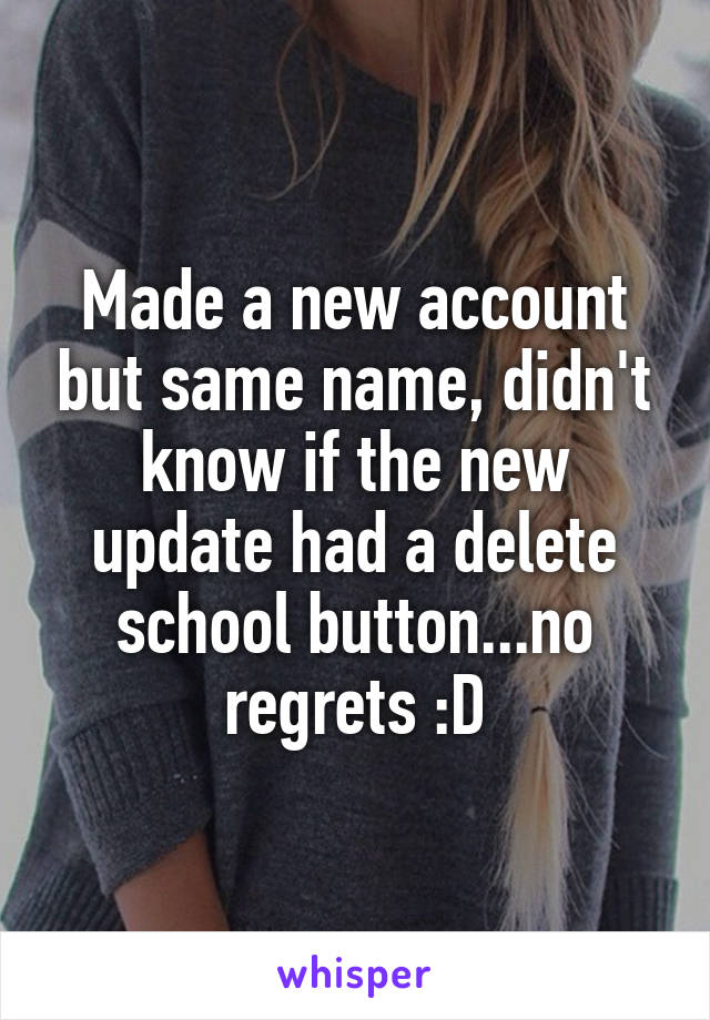 Made a new account but same name, didn't know if the new update had a delete school button...no regrets :D