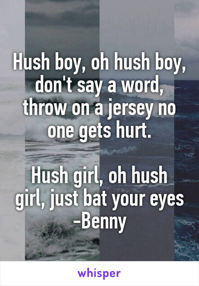 Hush boy, oh hush boy, don't say a word, throw on a jersey no one gets hurt.

Hush girl, oh hush girl, just bat your eyes
-Benny