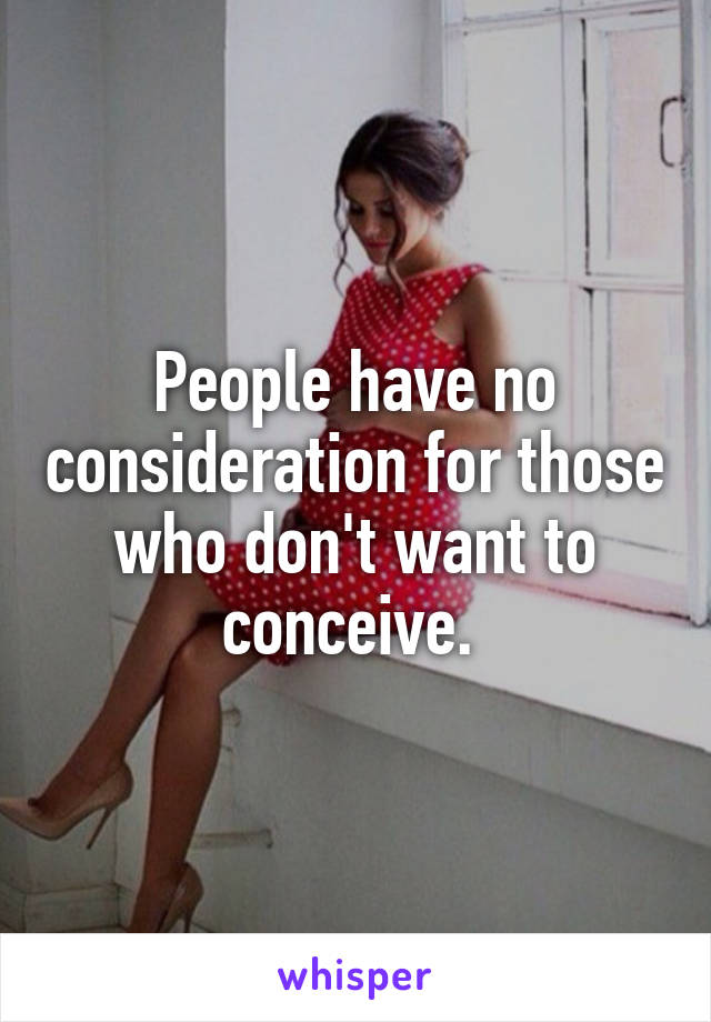 People have no consideration for those who don't want to conceive. 