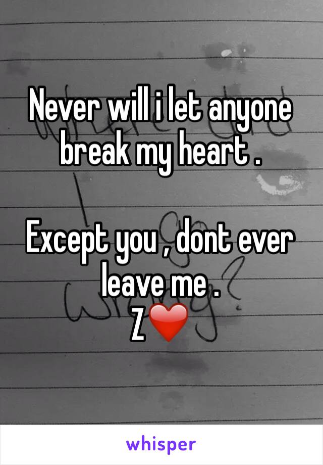 Never will i let anyone break my heart . 

Except you , dont ever leave me . 
Z❤️
