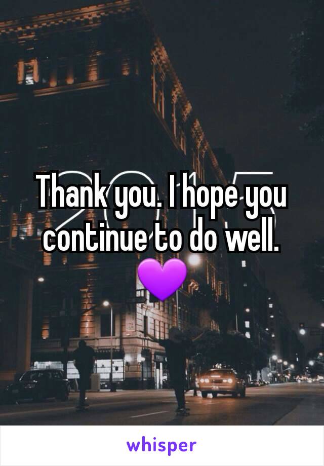 Thank you. I hope you continue to do well. 💜