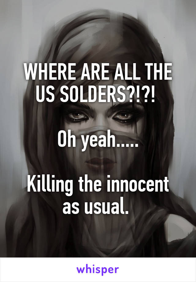 WHERE ARE ALL THE US SOLDERS?!?! 

Oh yeah.....

Killing the innocent as usual. 