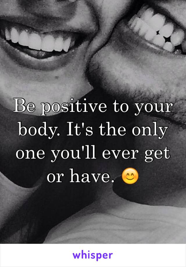 Be positive to your body. It's the only one you'll ever get or have. 😊