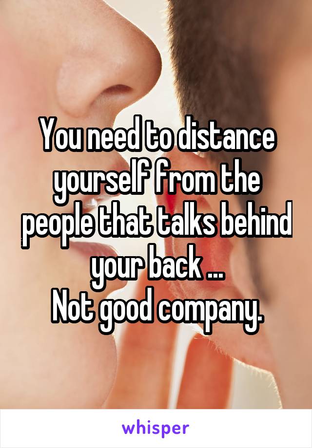 You need to distance yourself from the people that talks behind your back ...
Not good company.