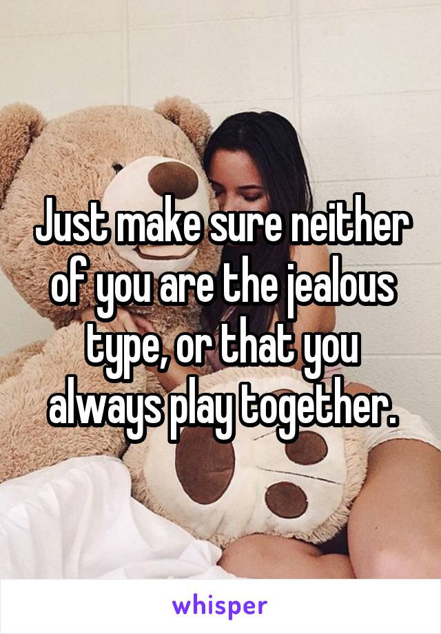 Just make sure neither of you are the jealous type, or that you always play together.