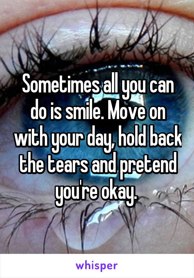 Sometimes all you can do is smile. Move on with your day, hold back the tears and pretend you're okay. 