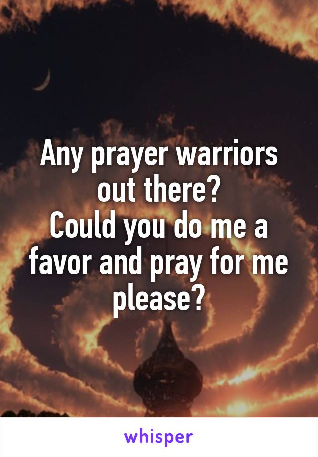 Any prayer warriors out there?
Could you do me a favor and pray for me please?