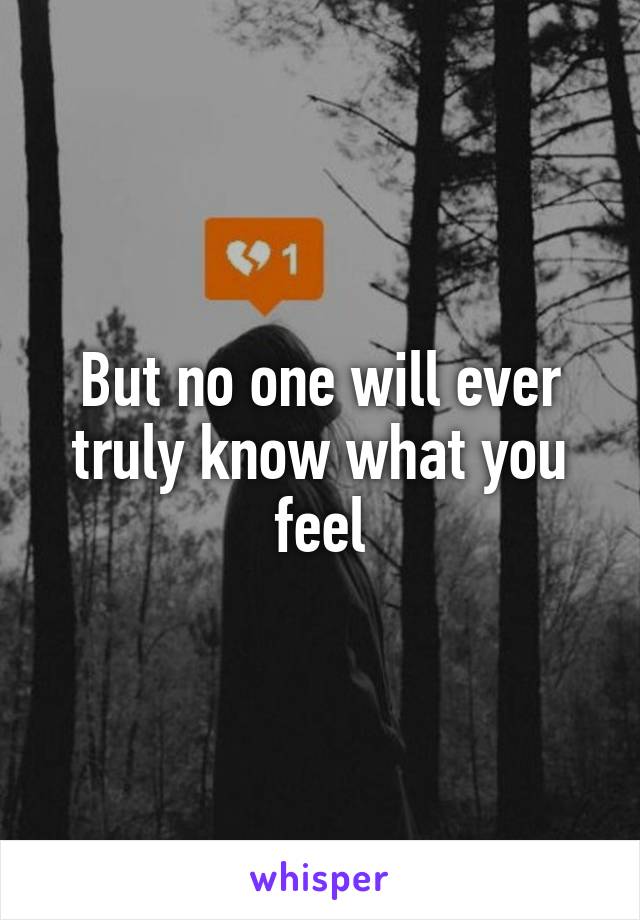 But no one will ever truly know what you feel