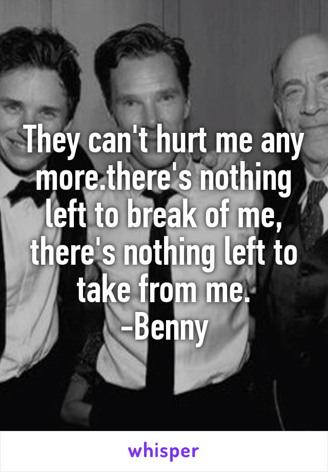 They can't hurt me any more.there's nothing left to break of me, there's nothing left to take from me.
-Benny