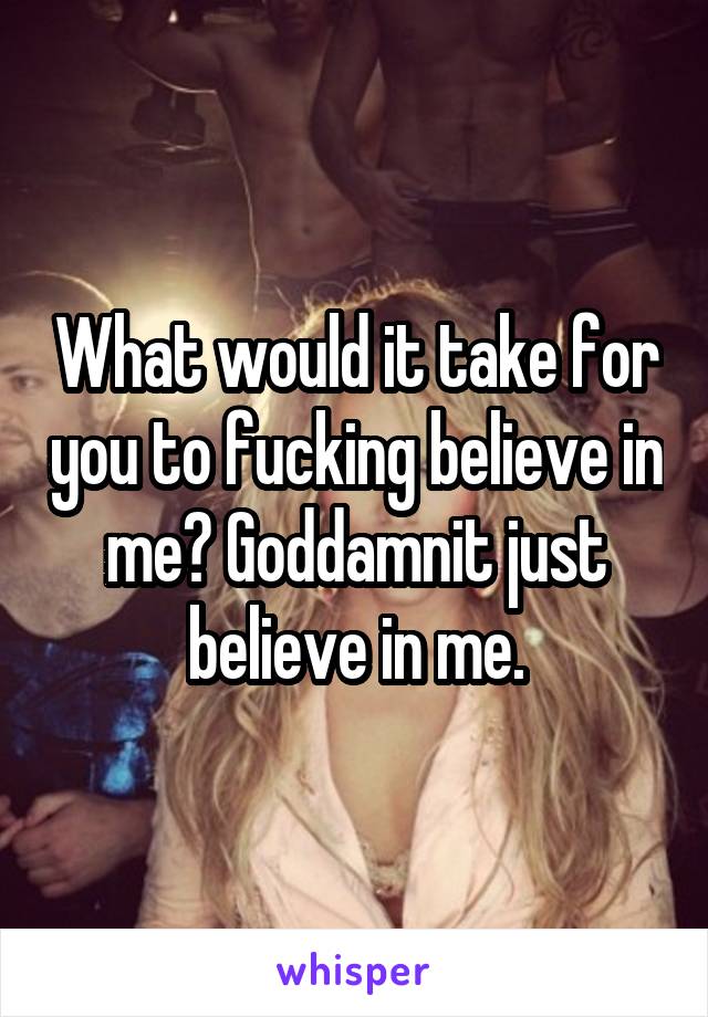 What would it take for you to fucking believe in me? Goddamnit just believe in me.