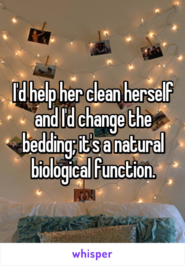 I'd help her clean herself and I'd change the bedding; it's a natural biological function.