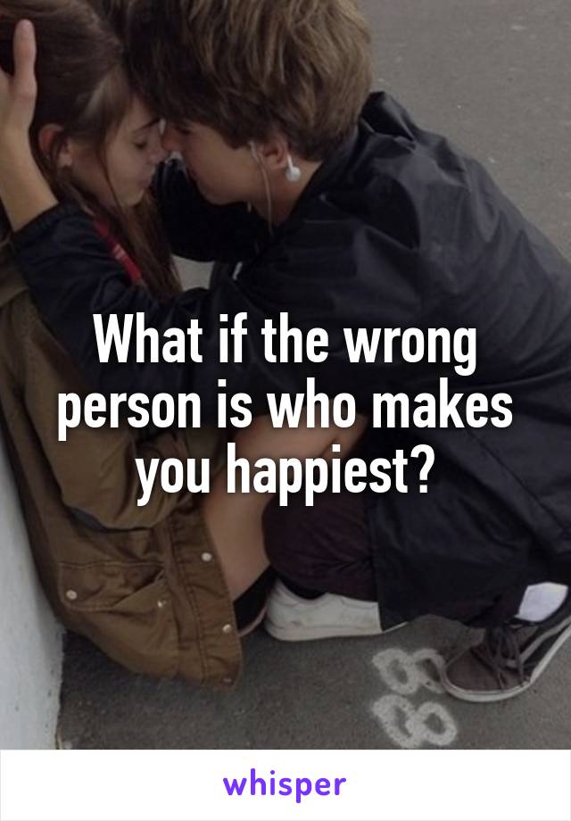 What if the wrong person is who makes you happiest?