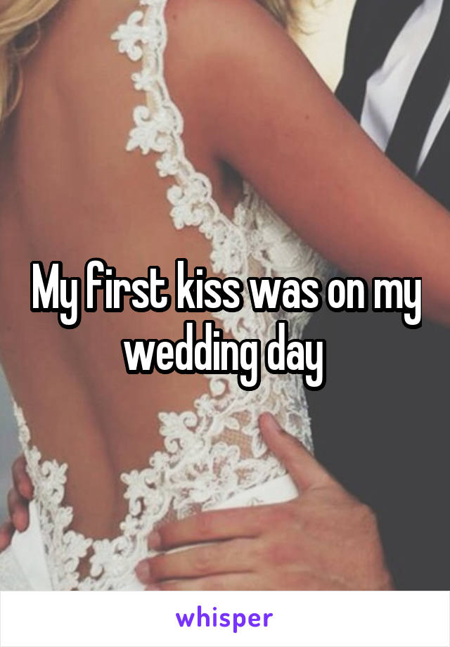 My first kiss was on my wedding day 