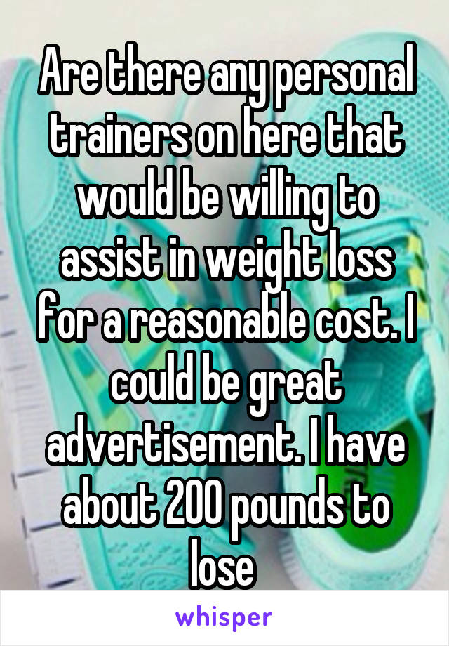 Are there any personal trainers on here that would be willing to assist in weight loss for a reasonable cost. I could be great advertisement. I have about 200 pounds to lose 