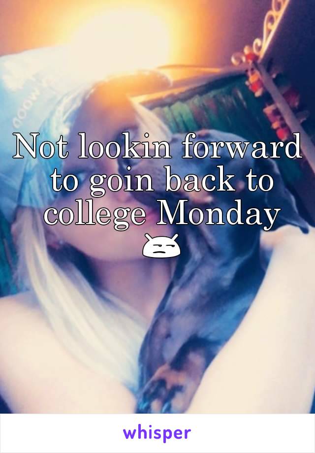 Not lookin forward to goin back to college Monday 😒 