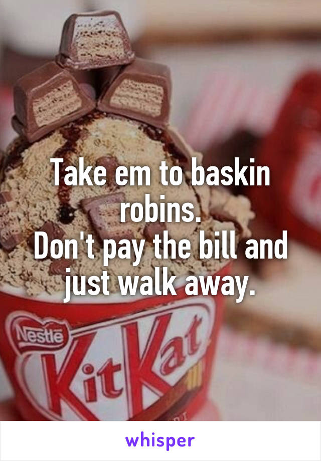 Take em to baskin robins.
Don't pay the bill and just walk away.