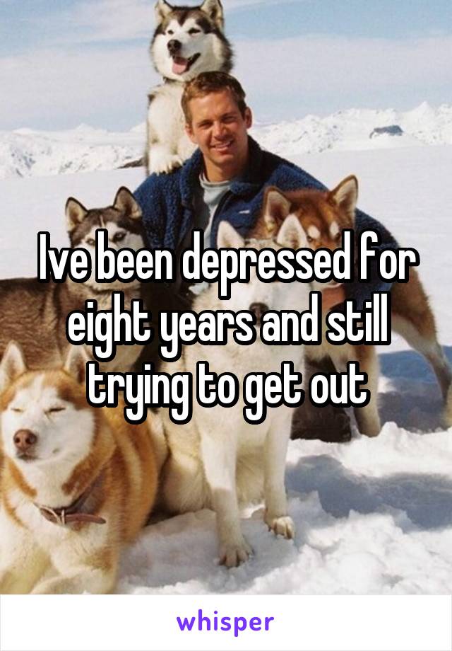 Ive been depressed for eight years and still trying to get out