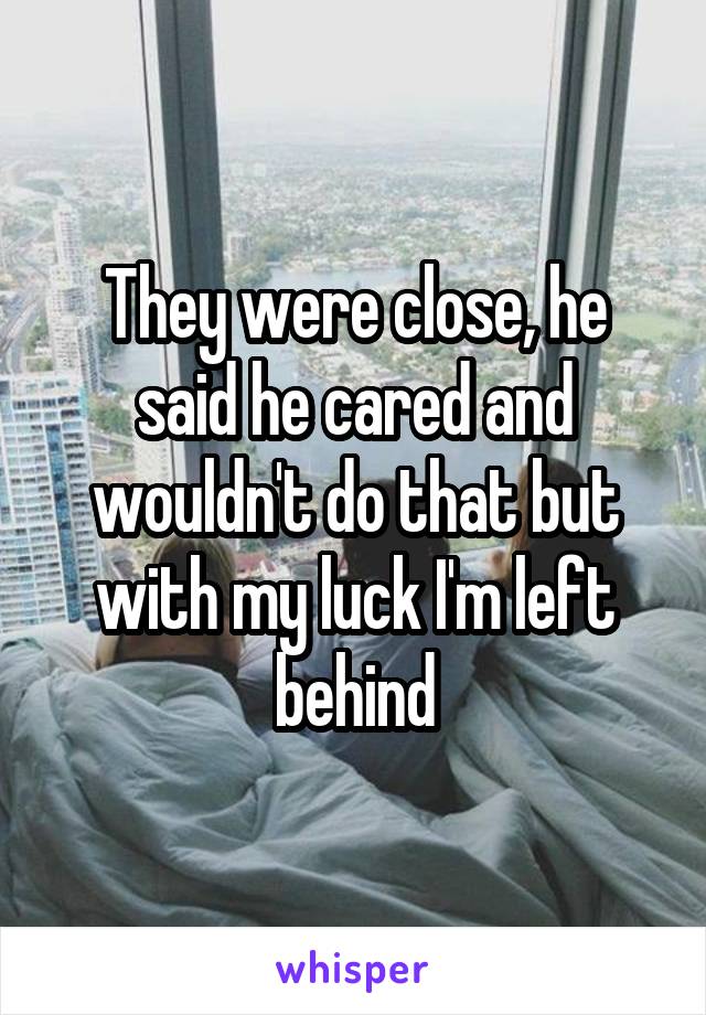 They were close, he said he cared and wouldn't do that but with my luck I'm left behind