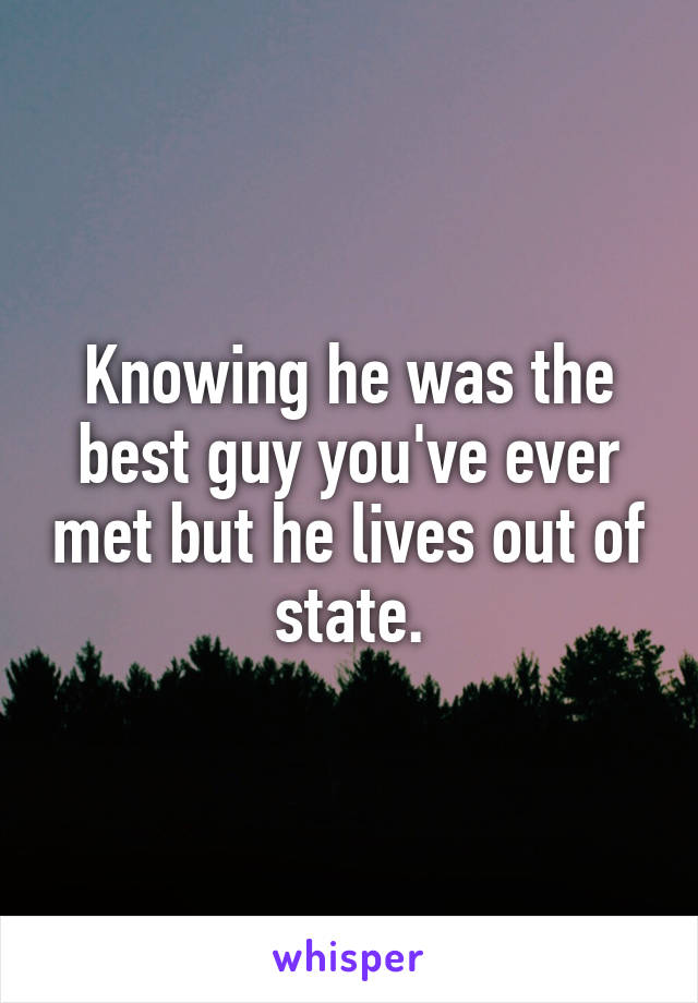 Knowing he was the best guy you've ever met but he lives out of state.