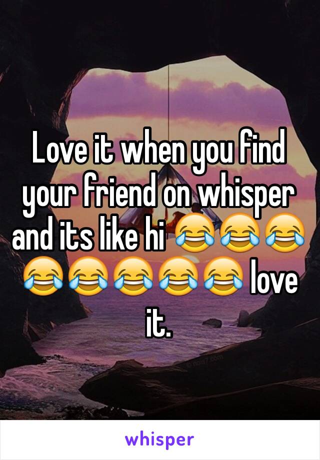 Love it when you find your friend on whisper and its like hi 😂😂😂😂😂😂😂😂 love it.