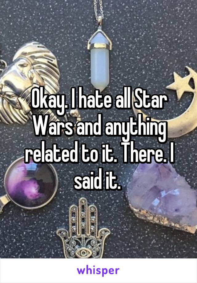 Okay. I hate all Star Wars and anything related to it. There. I said it. 