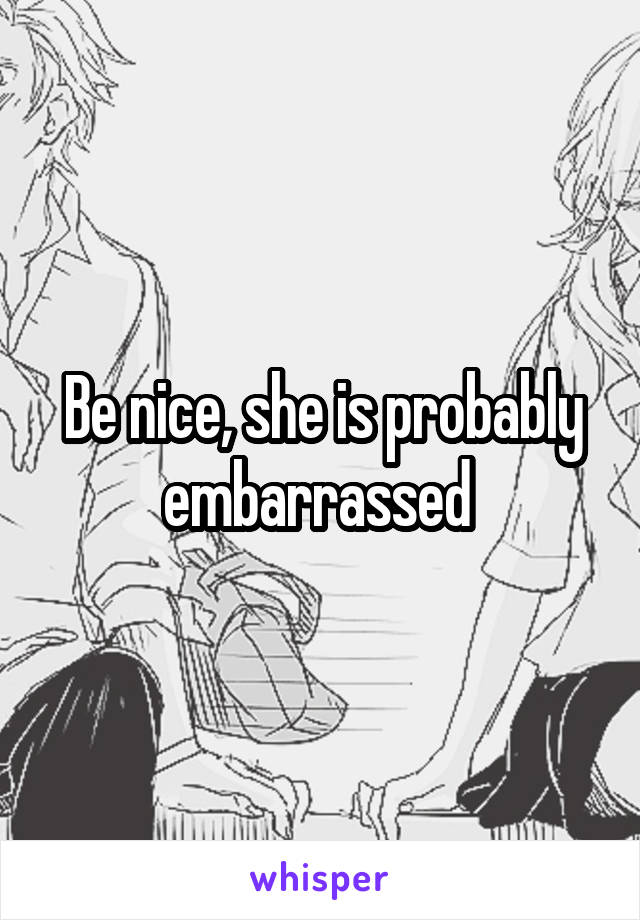 Be nice, she is probably embarrassed 