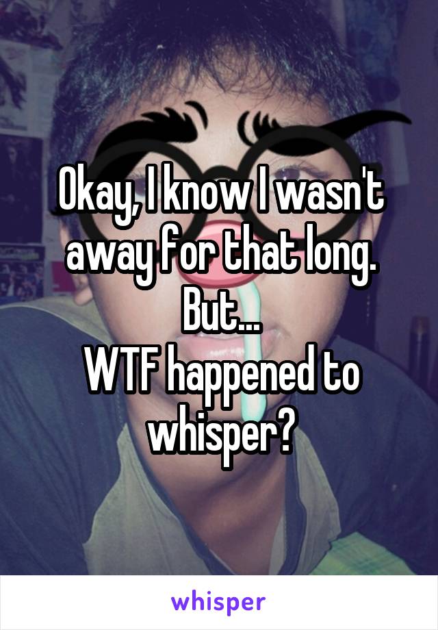 Okay, I know I wasn't away for that long. But...
WTF happened to whisper?