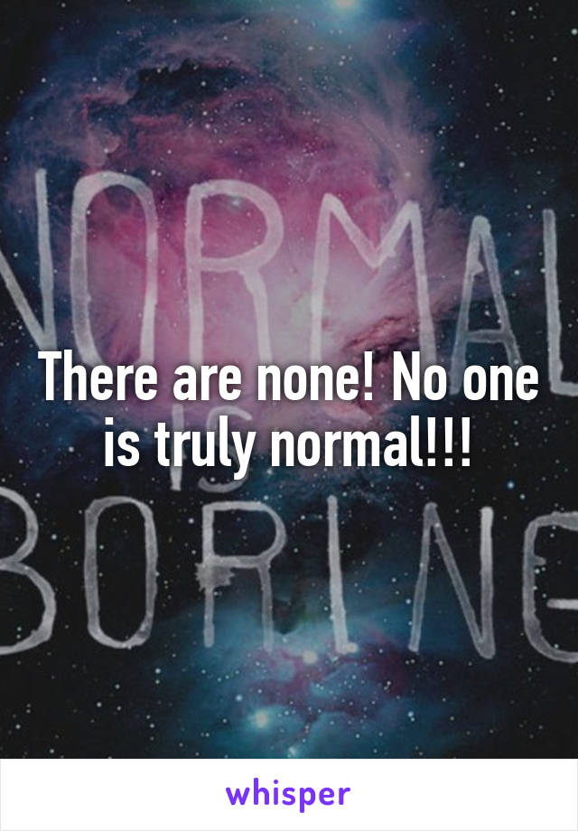 There are none! No one is truly normal!!!