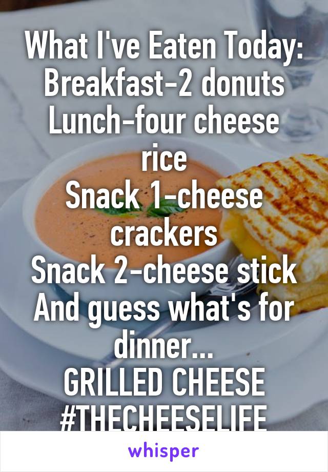 What I've Eaten Today:
Breakfast-2 donuts
Lunch-four cheese rice
Snack 1-cheese crackers
Snack 2-cheese stick
And guess what's for dinner...
GRILLED CHEESE
#THECHEESELIFE